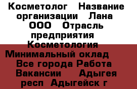 Косметолог › Название организации ­ Лана, ООО › Отрасль предприятия ­ Косметология › Минимальный оклад ­ 1 - Все города Работа » Вакансии   . Адыгея респ.,Адыгейск г.